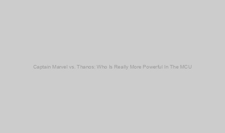 Captain Marvel vs. Thanos: Who Is Really More Powerful In The MCU